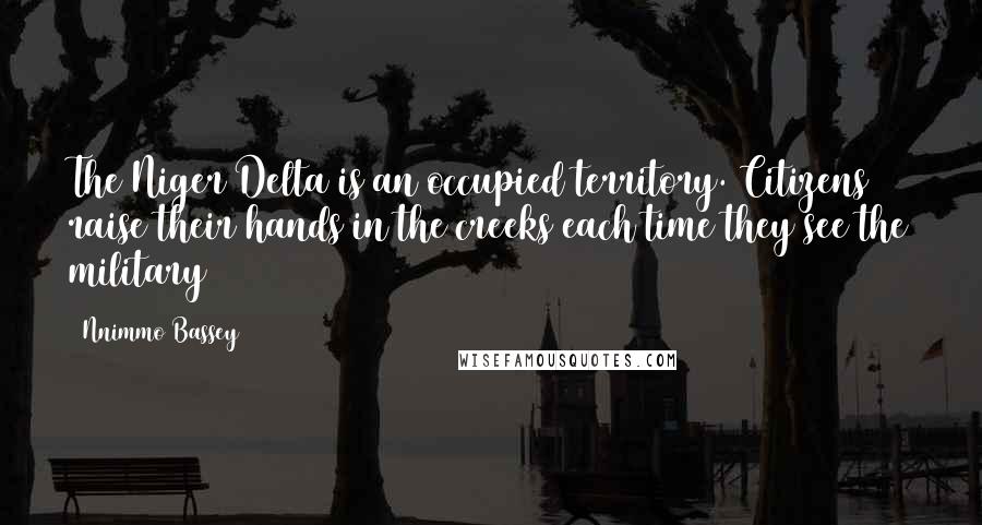 Nnimmo Bassey Quotes: The Niger Delta is an occupied territory. Citizens raise their hands in the creeks each time they see the military