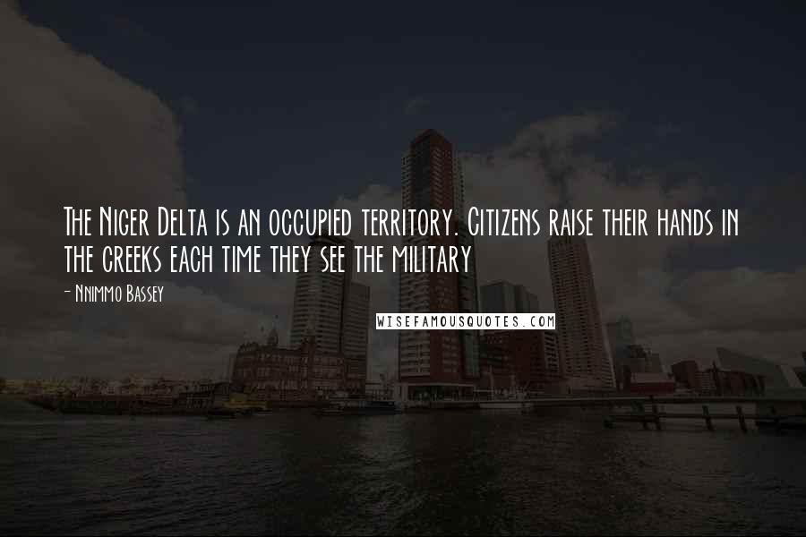 Nnimmo Bassey Quotes: The Niger Delta is an occupied territory. Citizens raise their hands in the creeks each time they see the military