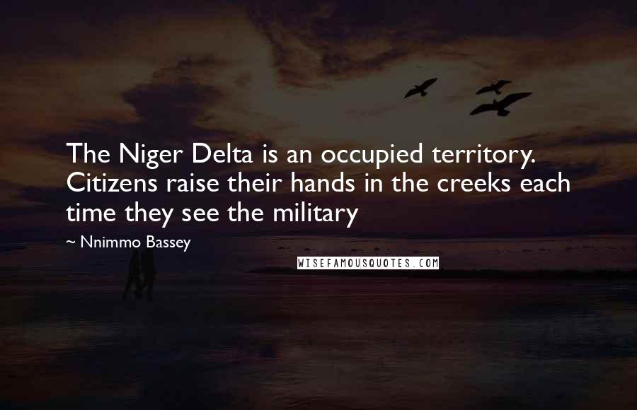 Nnimmo Bassey Quotes: The Niger Delta is an occupied territory. Citizens raise their hands in the creeks each time they see the military