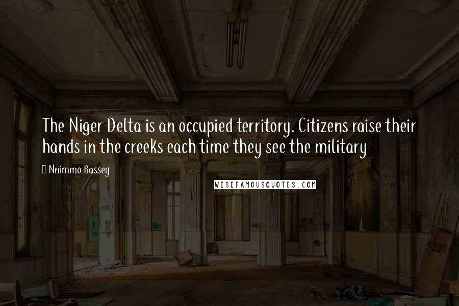 Nnimmo Bassey Quotes: The Niger Delta is an occupied territory. Citizens raise their hands in the creeks each time they see the military