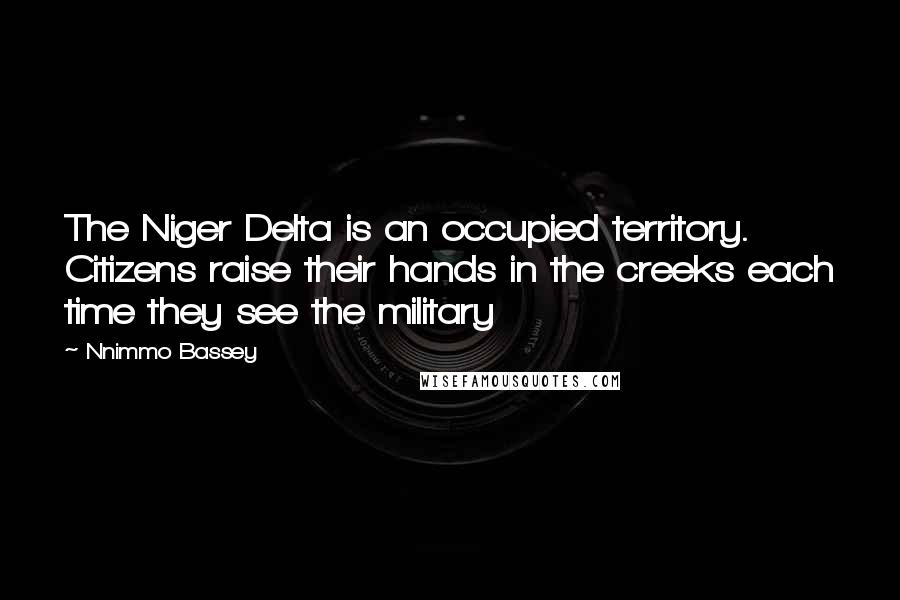 Nnimmo Bassey Quotes: The Niger Delta is an occupied territory. Citizens raise their hands in the creeks each time they see the military