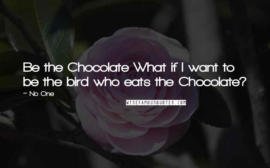 No One Quotes: Be the Chocolate What if I want to be the bird who eats the Chocolate?