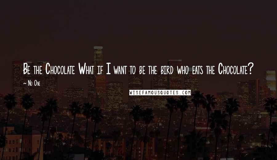 No One Quotes: Be the Chocolate What if I want to be the bird who eats the Chocolate?