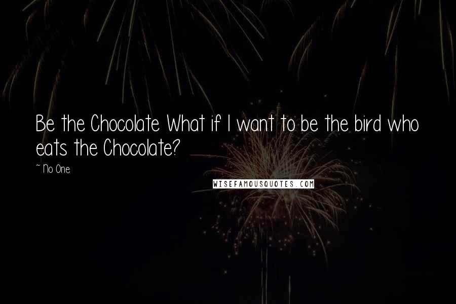 No One Quotes: Be the Chocolate What if I want to be the bird who eats the Chocolate?