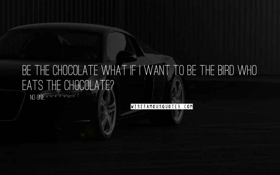 No One Quotes: Be the Chocolate What if I want to be the bird who eats the Chocolate?