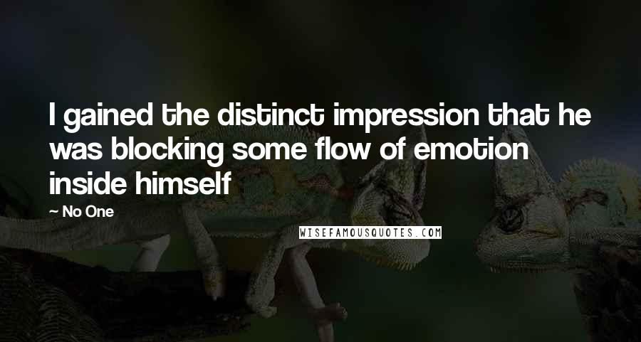 No One Quotes: I gained the distinct impression that he was blocking some flow of emotion inside himself