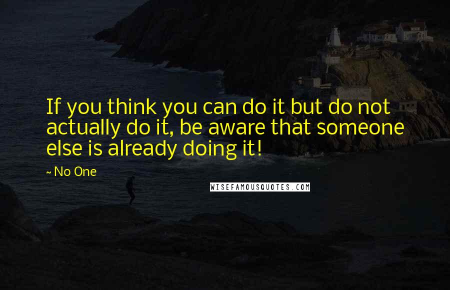 No One Quotes: If you think you can do it but do not actually do it, be aware that someone else is already doing it!