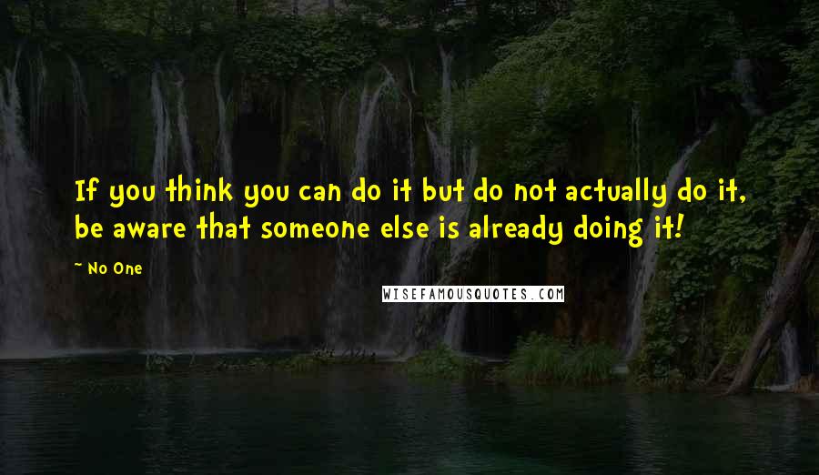 No One Quotes: If you think you can do it but do not actually do it, be aware that someone else is already doing it!