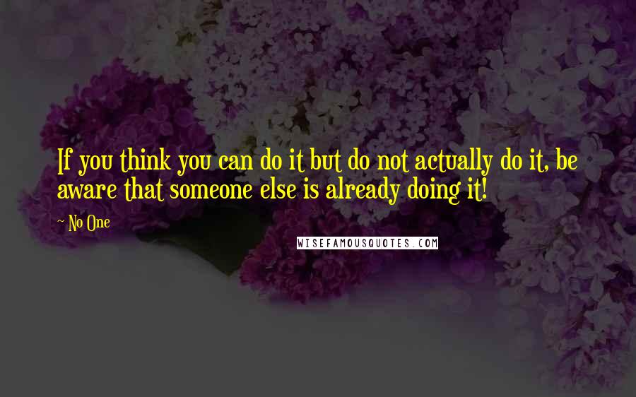 No One Quotes: If you think you can do it but do not actually do it, be aware that someone else is already doing it!