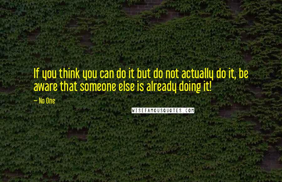 No One Quotes: If you think you can do it but do not actually do it, be aware that someone else is already doing it!