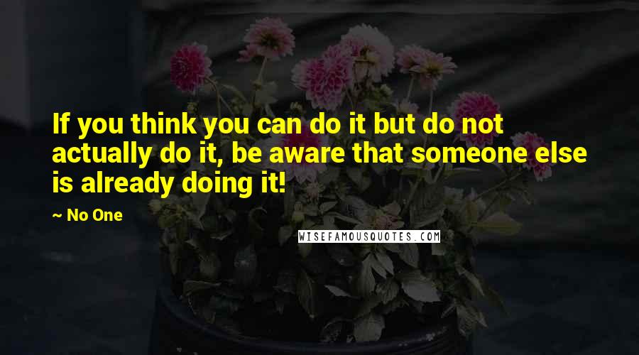 No One Quotes: If you think you can do it but do not actually do it, be aware that someone else is already doing it!