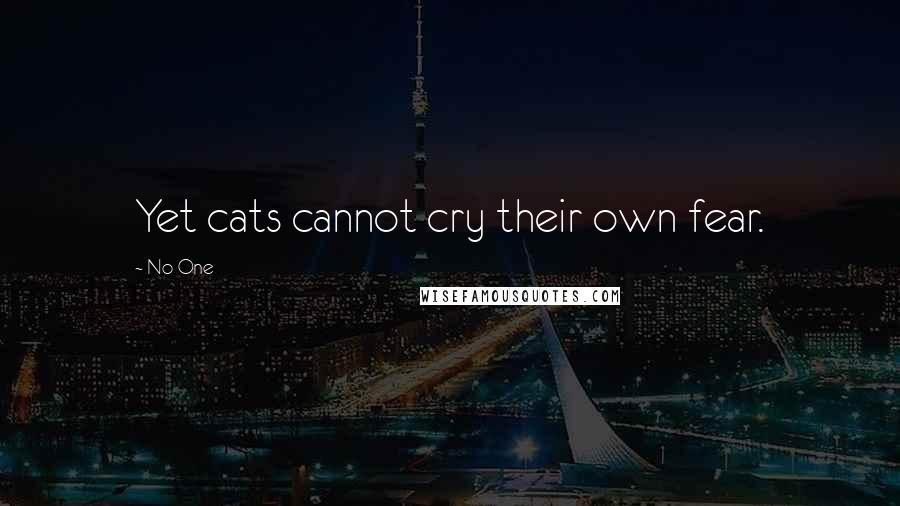 No One Quotes: Yet cats cannot cry their own fear.