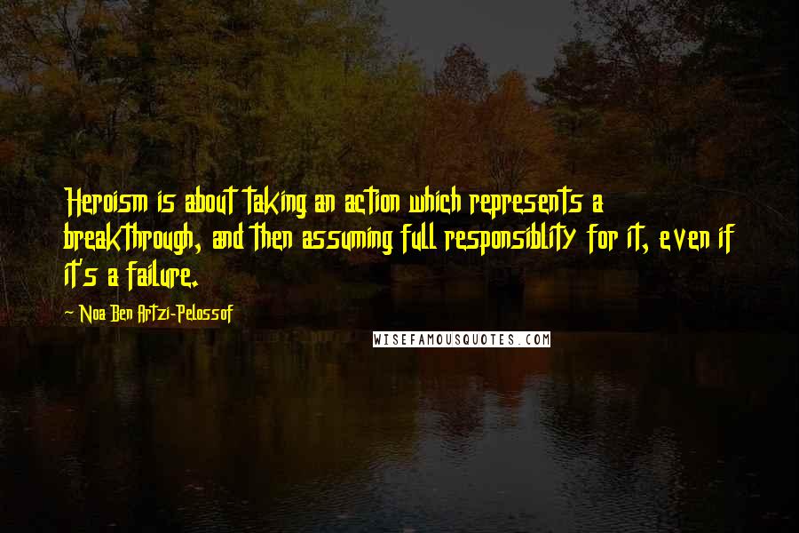 Noa Ben Artzi-Pelossof Quotes: Heroism is about taking an action which represents a breakthrough, and then assuming full responsiblity for it, even if it's a failure.