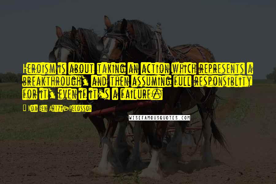 Noa Ben Artzi-Pelossof Quotes: Heroism is about taking an action which represents a breakthrough, and then assuming full responsiblity for it, even if it's a failure.