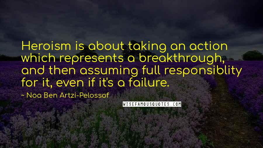 Noa Ben Artzi-Pelossof Quotes: Heroism is about taking an action which represents a breakthrough, and then assuming full responsiblity for it, even if it's a failure.