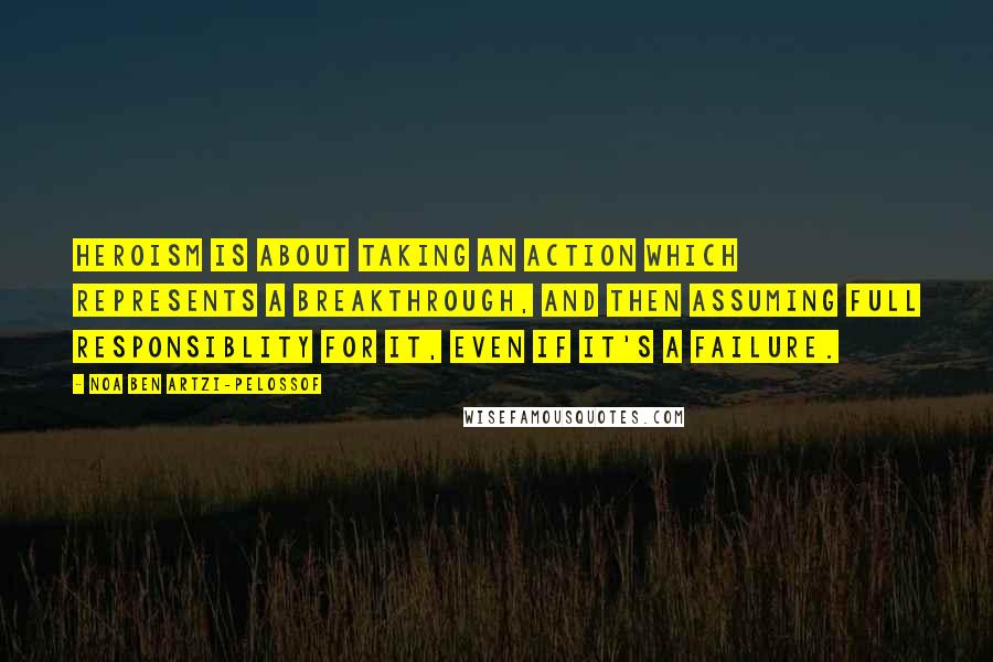 Noa Ben Artzi-Pelossof Quotes: Heroism is about taking an action which represents a breakthrough, and then assuming full responsiblity for it, even if it's a failure.