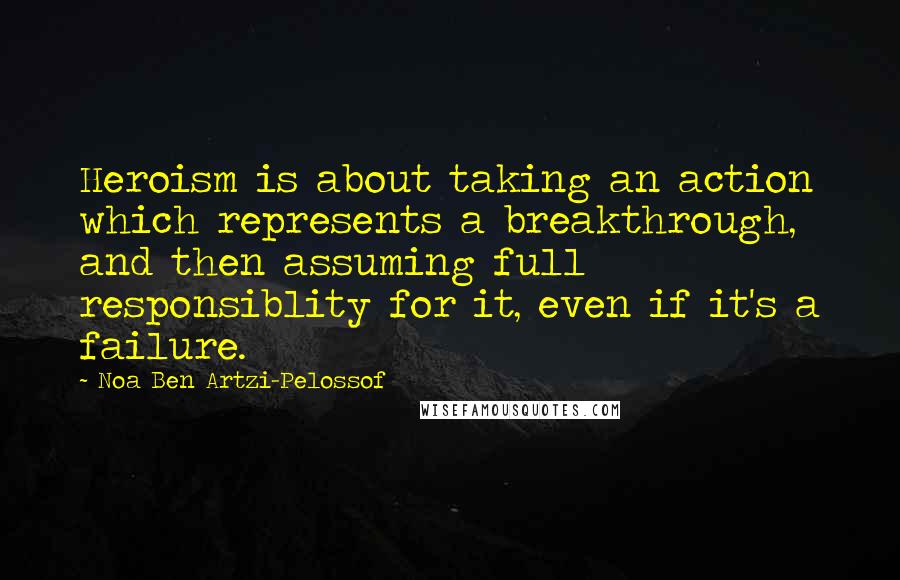 Noa Ben Artzi-Pelossof Quotes: Heroism is about taking an action which represents a breakthrough, and then assuming full responsiblity for it, even if it's a failure.