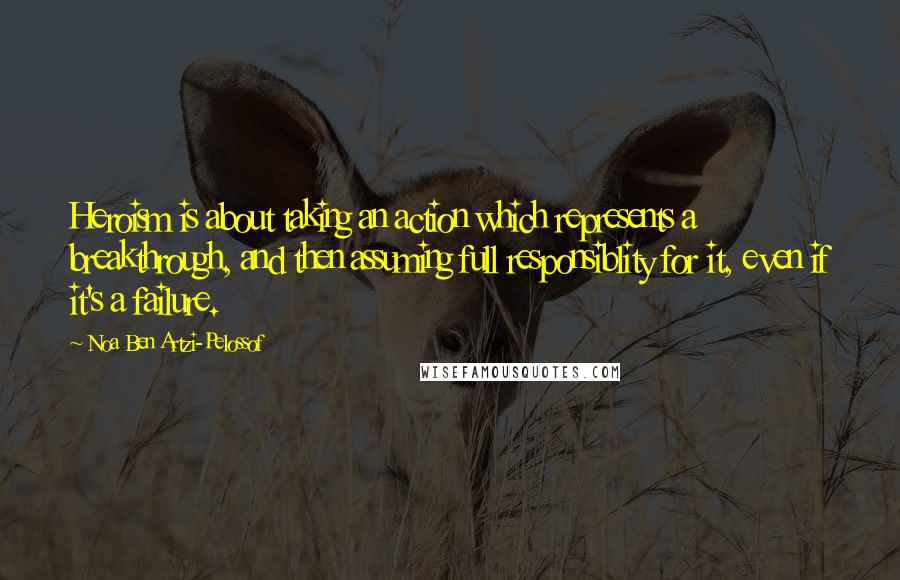 Noa Ben Artzi-Pelossof Quotes: Heroism is about taking an action which represents a breakthrough, and then assuming full responsiblity for it, even if it's a failure.
