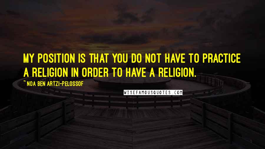 Noa Ben Artzi-Pelossof Quotes: My position is that you do not have to practice a religion in order to have a religion.