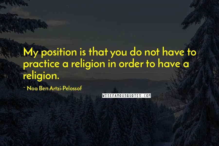 Noa Ben Artzi-Pelossof Quotes: My position is that you do not have to practice a religion in order to have a religion.
