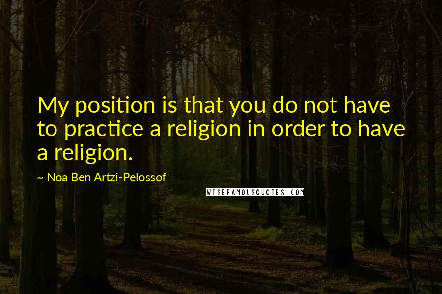 Noa Ben Artzi-Pelossof Quotes: My position is that you do not have to practice a religion in order to have a religion.