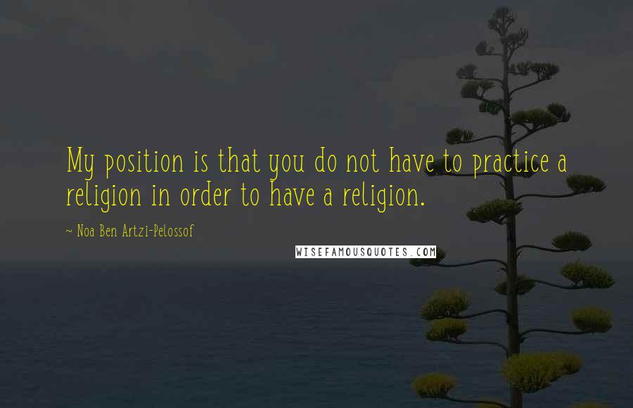 Noa Ben Artzi-Pelossof Quotes: My position is that you do not have to practice a religion in order to have a religion.