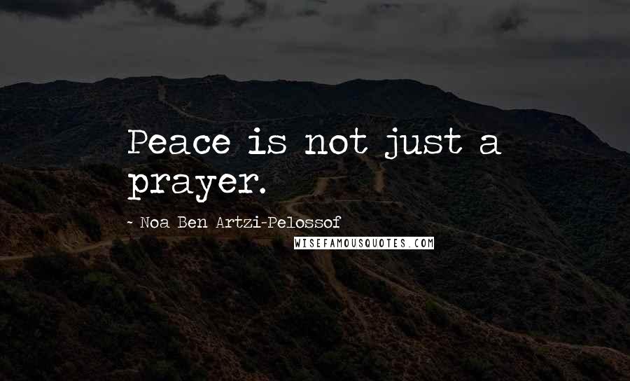 Noa Ben Artzi-Pelossof Quotes: Peace is not just a prayer.