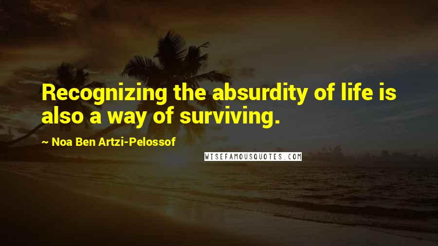 Noa Ben Artzi-Pelossof Quotes: Recognizing the absurdity of life is also a way of surviving.