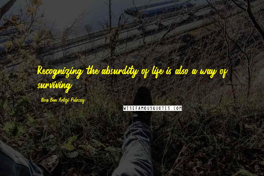 Noa Ben Artzi-Pelossof Quotes: Recognizing the absurdity of life is also a way of surviving.