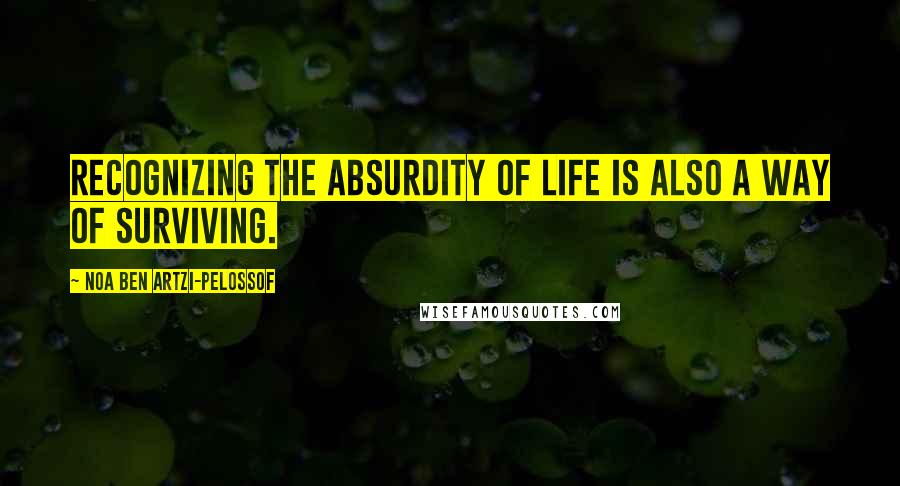 Noa Ben Artzi-Pelossof Quotes: Recognizing the absurdity of life is also a way of surviving.