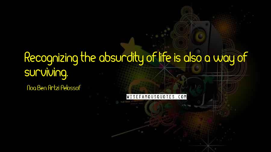 Noa Ben Artzi-Pelossof Quotes: Recognizing the absurdity of life is also a way of surviving.