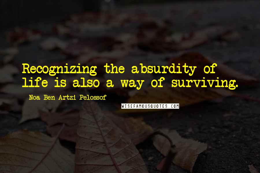 Noa Ben Artzi-Pelossof Quotes: Recognizing the absurdity of life is also a way of surviving.