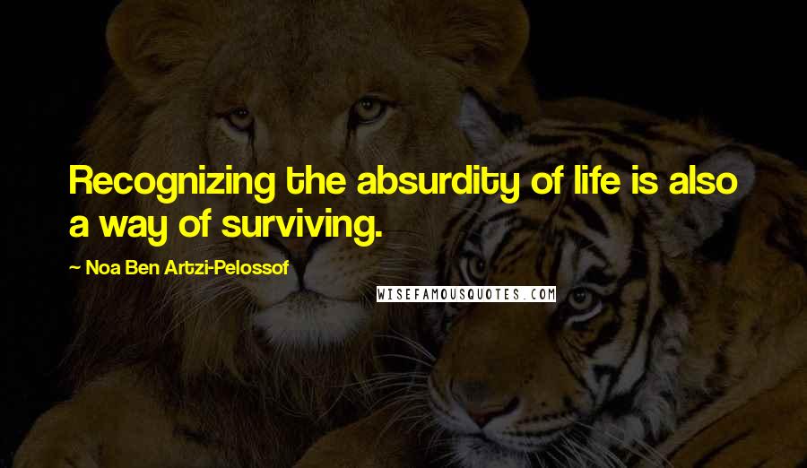 Noa Ben Artzi-Pelossof Quotes: Recognizing the absurdity of life is also a way of surviving.