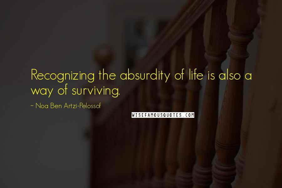 Noa Ben Artzi-Pelossof Quotes: Recognizing the absurdity of life is also a way of surviving.