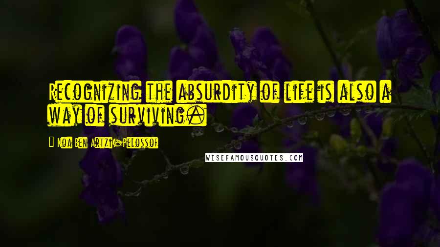 Noa Ben Artzi-Pelossof Quotes: Recognizing the absurdity of life is also a way of surviving.