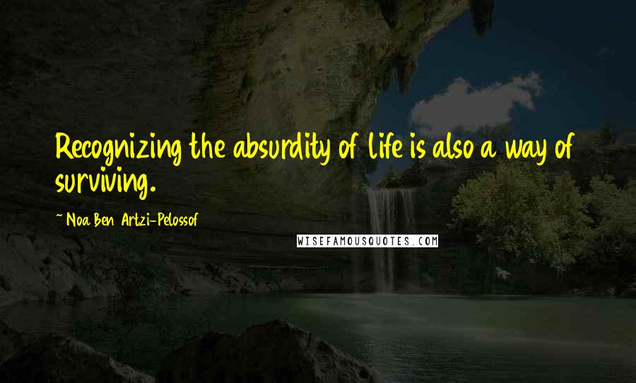 Noa Ben Artzi-Pelossof Quotes: Recognizing the absurdity of life is also a way of surviving.