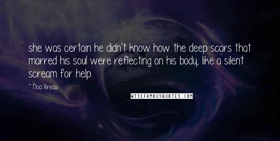 Noa Xireau Quotes: she was certain he didn't know how the deep scars that marred his soul were reflecting on his body, like a silent scream for help.