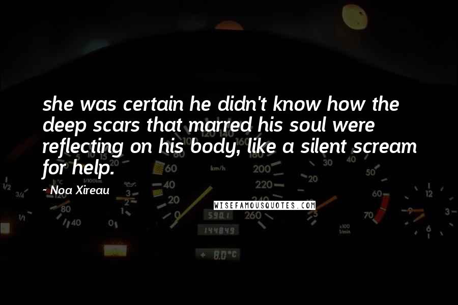 Noa Xireau Quotes: she was certain he didn't know how the deep scars that marred his soul were reflecting on his body, like a silent scream for help.