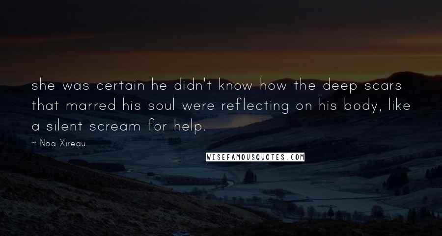 Noa Xireau Quotes: she was certain he didn't know how the deep scars that marred his soul were reflecting on his body, like a silent scream for help.