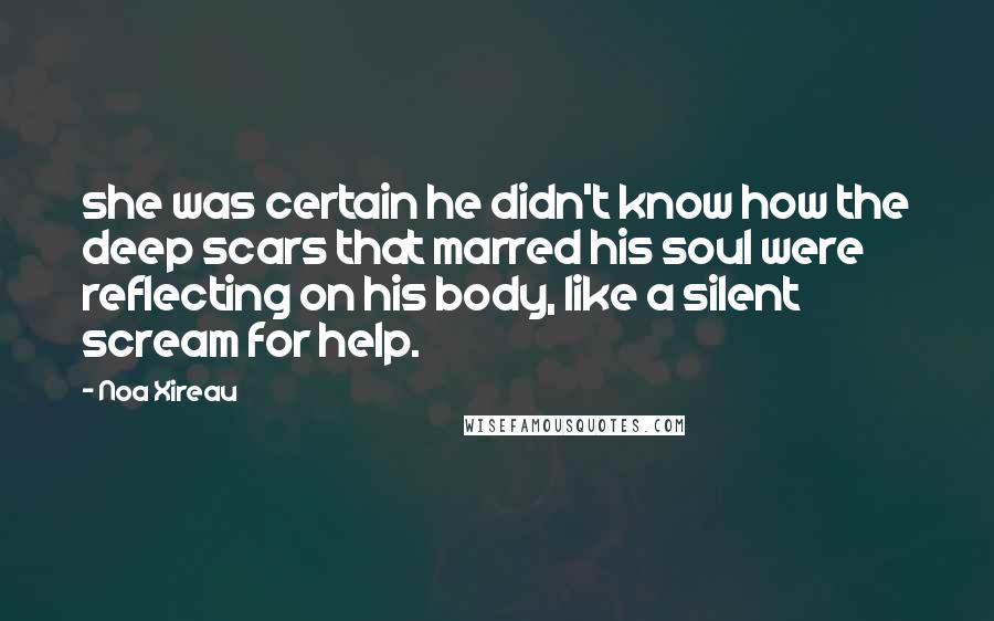 Noa Xireau Quotes: she was certain he didn't know how the deep scars that marred his soul were reflecting on his body, like a silent scream for help.