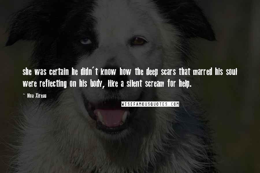 Noa Xireau Quotes: she was certain he didn't know how the deep scars that marred his soul were reflecting on his body, like a silent scream for help.