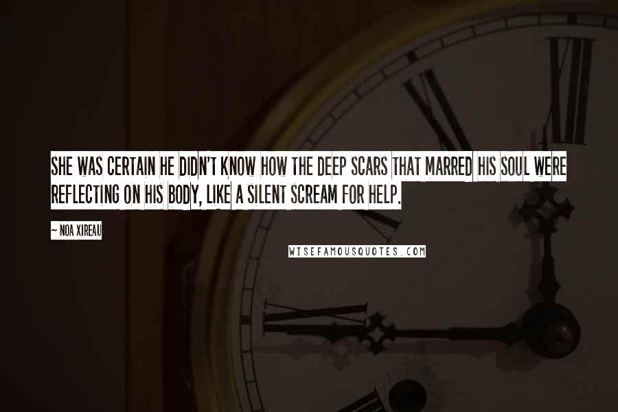 Noa Xireau Quotes: she was certain he didn't know how the deep scars that marred his soul were reflecting on his body, like a silent scream for help.