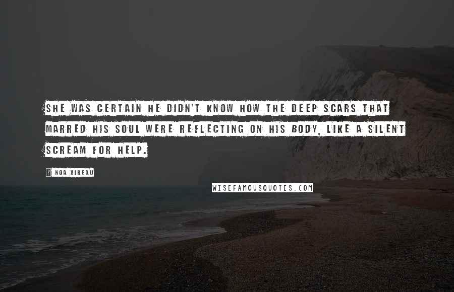 Noa Xireau Quotes: she was certain he didn't know how the deep scars that marred his soul were reflecting on his body, like a silent scream for help.