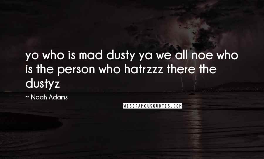 Noah Adams Quotes: yo who is mad dusty ya we all noe who is the person who hatrzzz there the dustyz