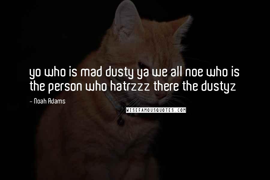 Noah Adams Quotes: yo who is mad dusty ya we all noe who is the person who hatrzzz there the dustyz