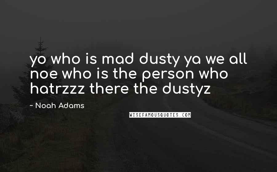 Noah Adams Quotes: yo who is mad dusty ya we all noe who is the person who hatrzzz there the dustyz