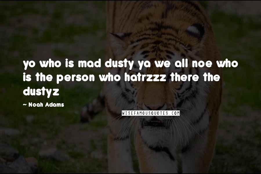 Noah Adams Quotes: yo who is mad dusty ya we all noe who is the person who hatrzzz there the dustyz