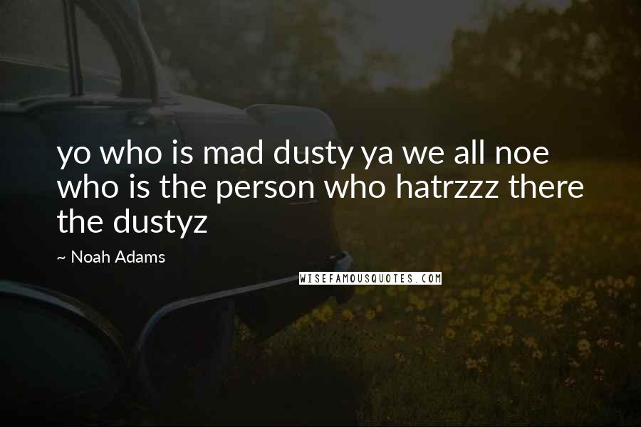 Noah Adams Quotes: yo who is mad dusty ya we all noe who is the person who hatrzzz there the dustyz