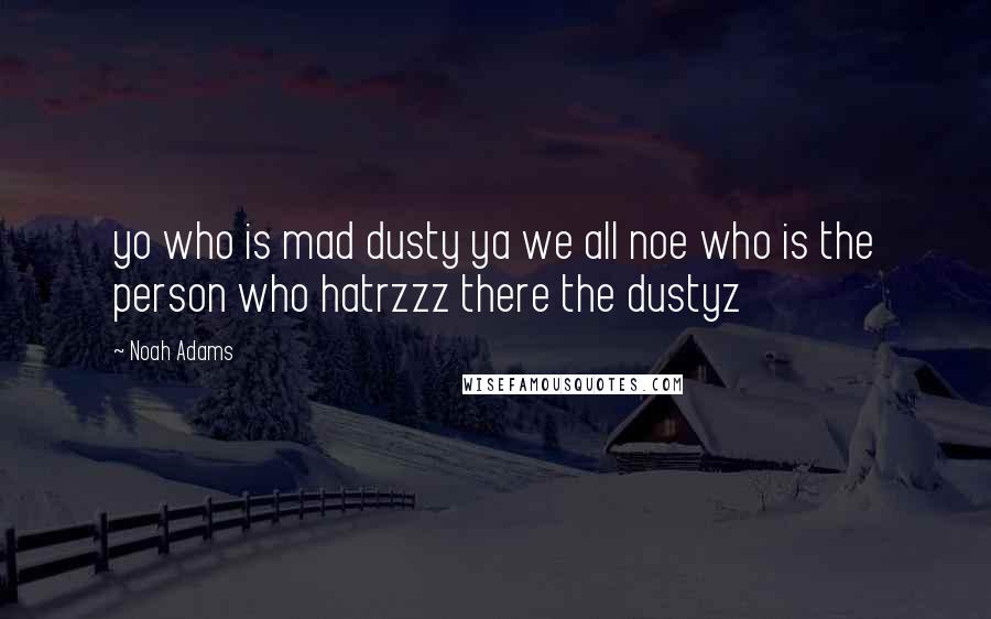 Noah Adams Quotes: yo who is mad dusty ya we all noe who is the person who hatrzzz there the dustyz