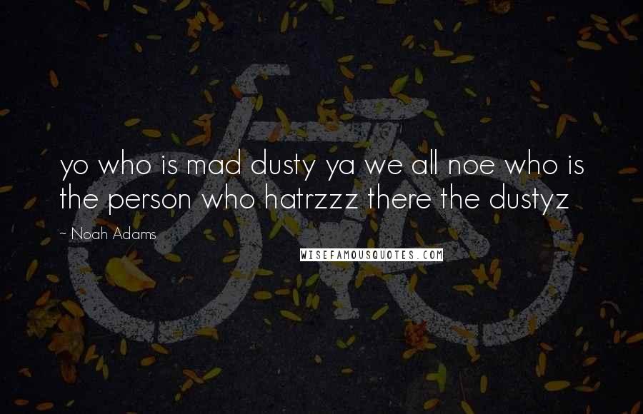 Noah Adams Quotes: yo who is mad dusty ya we all noe who is the person who hatrzzz there the dustyz